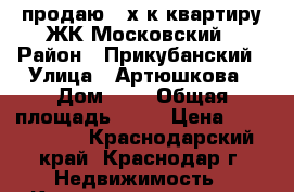 продаю 2-х.к.квартиру ЖК Московский › Район ­ Прикубанский › Улица ­ Артюшкова › Дом ­ 3 › Общая площадь ­ 56 › Цена ­ 2 680 000 - Краснодарский край, Краснодар г. Недвижимость » Квартиры продажа   